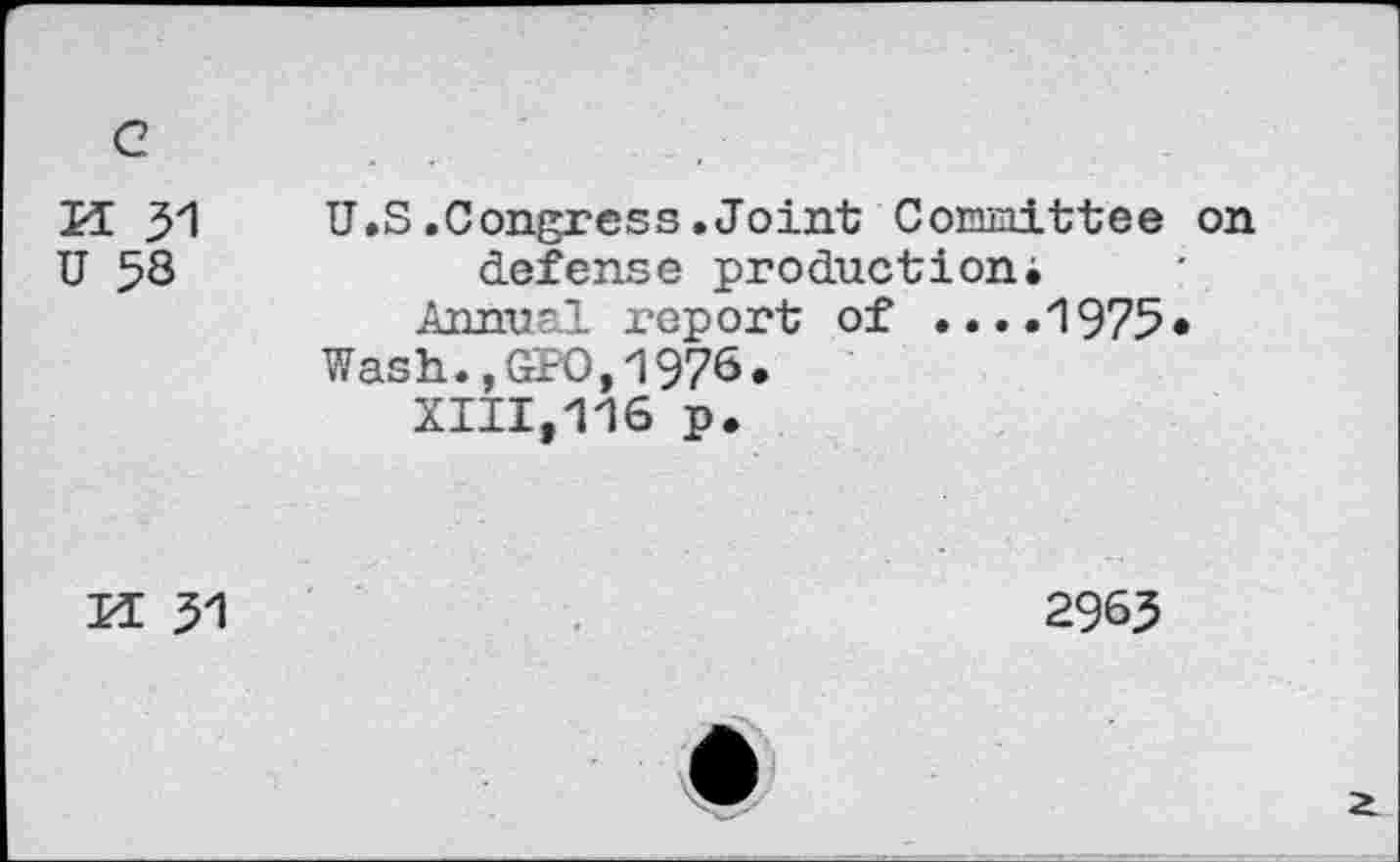 ﻿c
ï 31 53	U.S.Congress.Joint Committee on defense production; Annual report of ....1975* Wash.,GPO,1976. XIII,116 p.
KL 31	2963